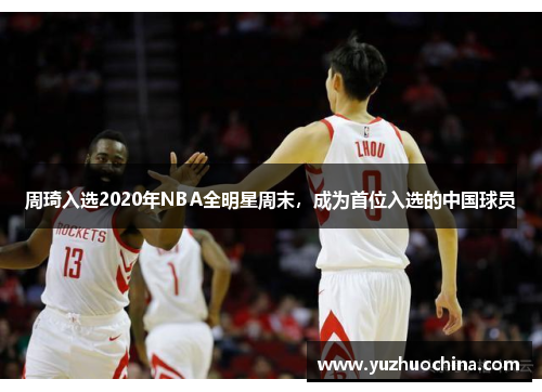 周琦入选2020年NBA全明星周末，成为首位入选的中国球员